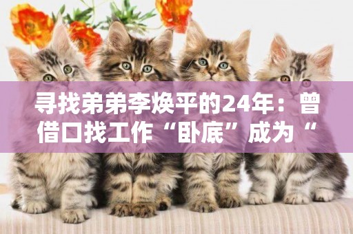 尋找弟弟李煥平的24年：曾借口找工作“臥底”成為“兇手”好友，嫌疑人落網供認后因找不到尸骨被釋放 