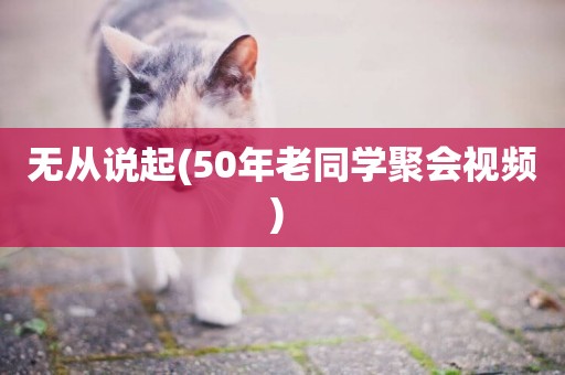 無從說起(50年老同學聚會視頻) 