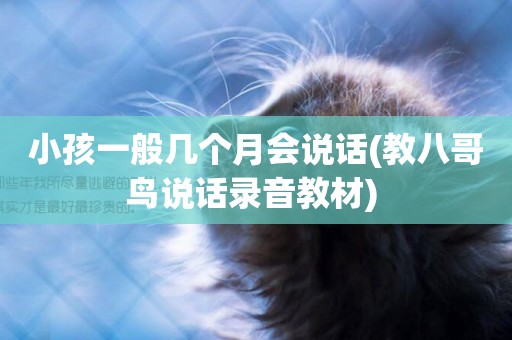 小孩一般幾個月會說話(教八哥鳥說話錄音教材) 