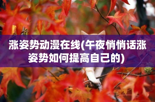 漲姿勢動漫在線(午夜悄悄話漲姿勢如何提高自己的) 