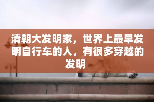 清朝大發明家，世界上最早發明自行車的人，有很多穿越的發明 