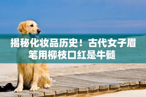 揭秘化妝品歷史！古代女子眉筆用柳枝口紅是牛髓 