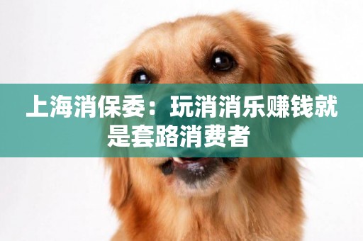 上海消保委：玩消消樂賺錢就是套路消費者 