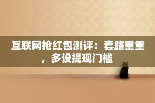 互聯網搶紅包測評：套路重重，多設提現門檻 
