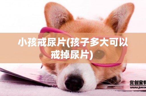 小孩戒尿片(孩子多大可以戒掉尿片) 