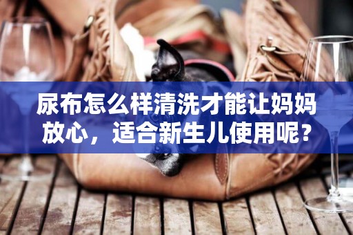 尿布怎么樣清洗才能讓媽媽放心，適合新生兒使用呢？ 