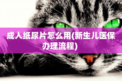 成人紙尿片怎么用(新生兒醫保辦理流程) 