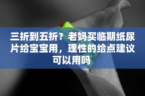 三折到五折？老媽買臨期紙尿片給寶寶用，理性的給點建議可以用嗎 