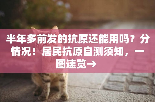 半年多前發的抗原還能用嗎？分情況！居民抗原自測須知，一圖速覽→ 