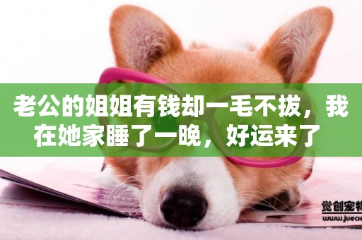 老公的姐姐有錢卻一毛不拔，我在她家睡了一晚，好運來了 