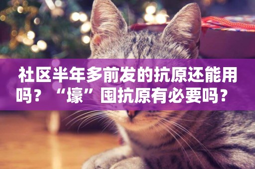 社區半年多前發的抗原還能用嗎？“壕”囤抗原有必要嗎？ 