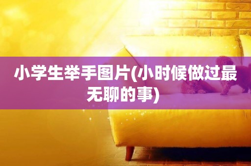 小學生舉手圖片(小時候做過最無聊的事) 
