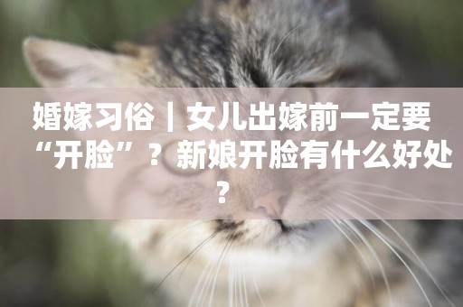 婚嫁習俗｜女兒出嫁前一定要“開臉”？新娘開臉有什么好處？ 