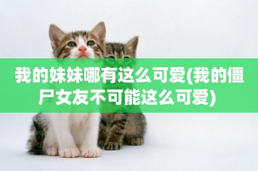我的妹妹哪有這么可愛(我的僵尸女友不可能這么可愛) 