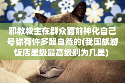 邪教教主在群眾面前神化自己號稱有許多超自然的(我國旅游飯店星級最高級別為幾星) 
