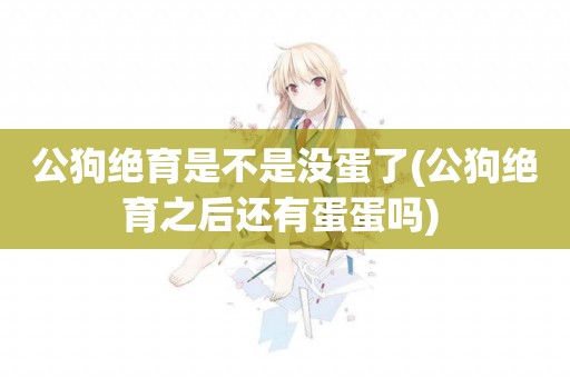 公狗絕育是不是沒蛋了(公狗絕育之后還有蛋蛋嗎) 