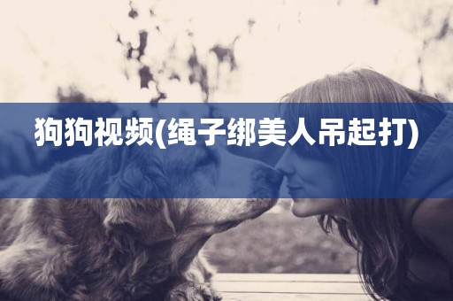 狗狗視頻(繩子綁美人吊起打) 
