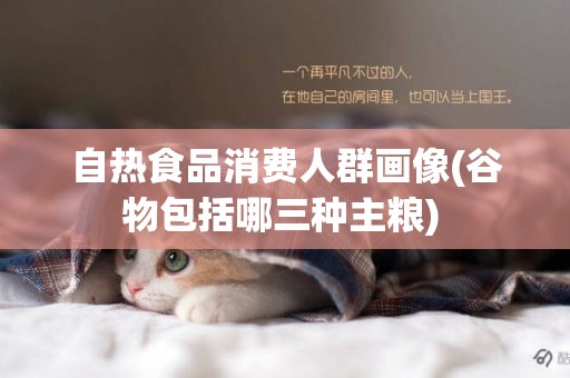 自熱食品消費人群畫像(谷物包括哪三種主糧) 