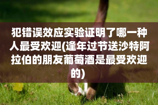 犯錯誤效應實驗證明了哪一種人最受歡迎(逢年過節送沙特阿拉伯的朋友葡萄酒是最受歡迎的) 