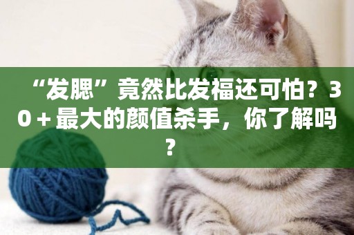 “發腮”竟然比發福還可怕？30＋最大的顏值殺手，你了解嗎？ 