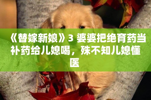 《替嫁新娘》3 婆婆把絕育藥當補藥給兒媳喝，殊不知兒媳懂醫 