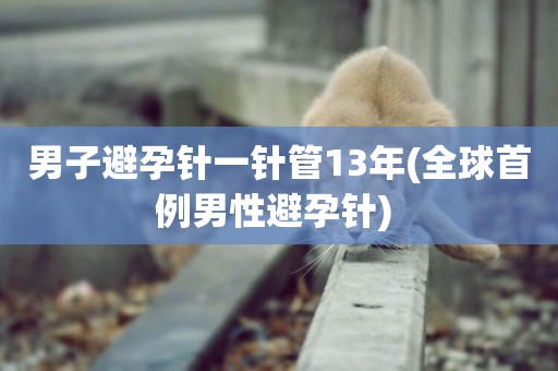 男子避孕針一針管13年(全球首例男性避孕針) 