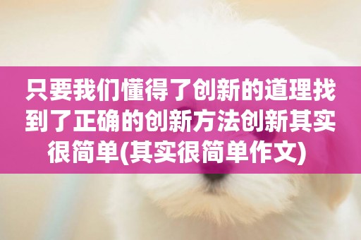 只要我們懂得了創新的道理找到了正確的創新方法創新其實很簡單(其實很簡單作文) 