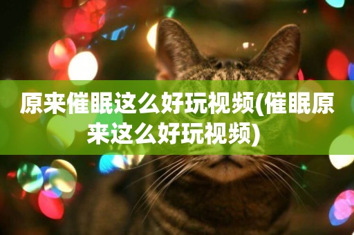 原來催眠這么好玩視頻(催眠原來這么好玩視頻) 
