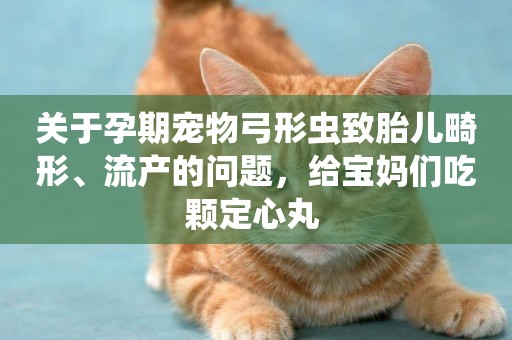 關于孕期寵物弓形蟲致胎兒畸形、流產的問題，給寶媽們吃顆定心丸 