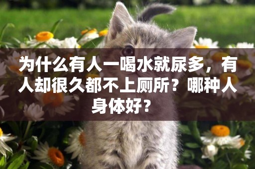 為什么有人一喝水就尿多，有人卻很久都不上廁所？哪種人身體好？ 