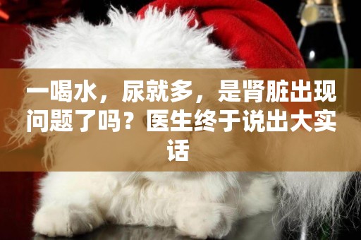 一喝水，尿就多，是腎臟出現問題了嗎？醫生終于說出大實話 