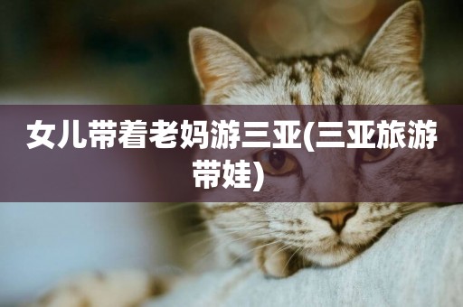 女兒帶著老媽游三亞(三亞旅游帶娃) 