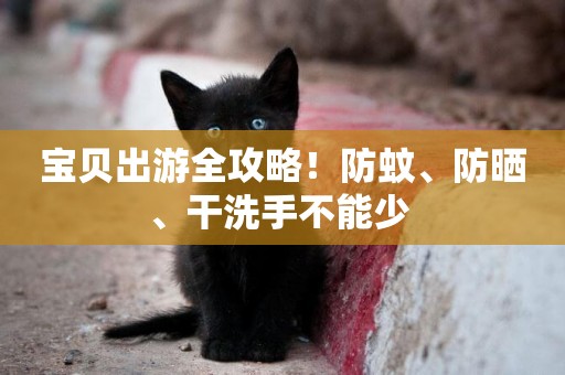 寶貝出游全攻略！防蚊、防曬、干洗手不能少 