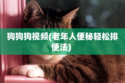 狗狗狗視頻(老年人便秘輕松排便法) 