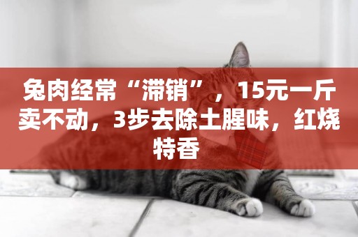 兔肉經常“滯銷”，15元一斤賣不動，3步去除土腥味，紅燒特香 