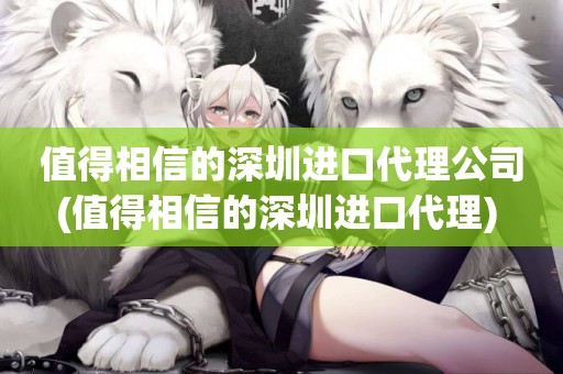 值得相信的深圳進口代理公司(值得相信的深圳進口代理) 
