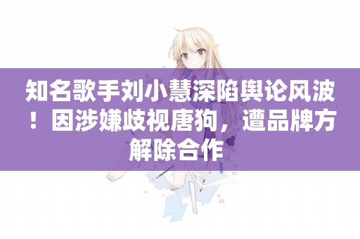 知名歌手劉小慧深陷輿論風波！因涉嫌歧視唐狗，遭品牌方解除合作 