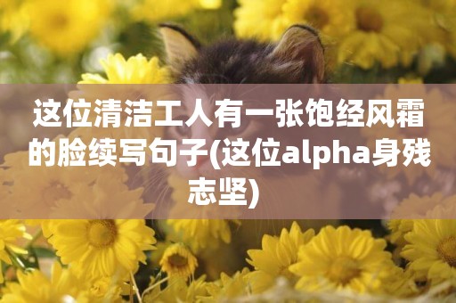 這位清潔工人有一張飽經風霜的臉續寫句子(這位alpha身殘志堅) 