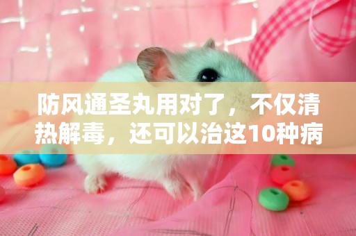 防風通圣丸用對了，不僅清熱解毒，還可以治這10種病 