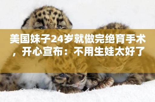 美國妹子24歲就做完絕育手術，開心宣布：不用生娃太好了 