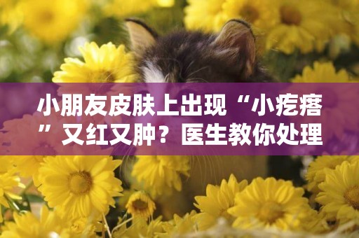 小朋友皮膚上出現“小疙瘩”又紅又腫？醫生教你處理小妙招 