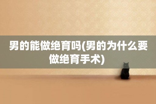 男的能做絕育嗎(男的為什么要做絕育手術) 