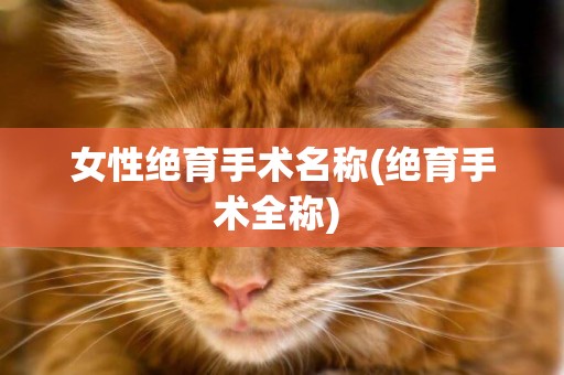 女性絕育手術名稱(絕育手術全稱) 