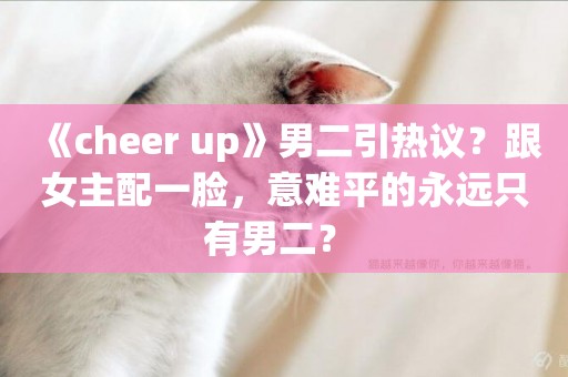 《cheer up》男二引熱議？跟女主配一臉，意難平的永遠只有男二？ 