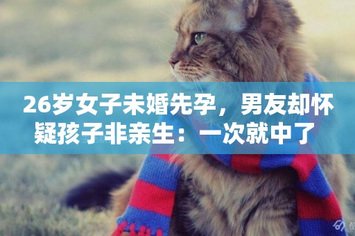 26歲女子未婚先孕，男友卻懷疑孩子非親生：一次就中了 