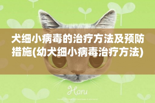 犬細小病毒的治療方法及預防措施(幼犬細小病毒治療方法) 