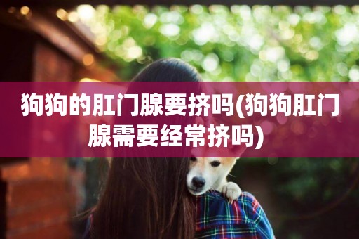 狗狗的肛門腺要擠嗎(狗狗肛門腺需要經常擠嗎) 