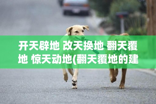 開天辟地 改天換地 翻天覆地 驚天動地(翻天覆地的建筑 一張紙怎么折) 