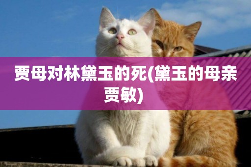 賈母對林黛玉的死(黛玉的母親賈敏) 