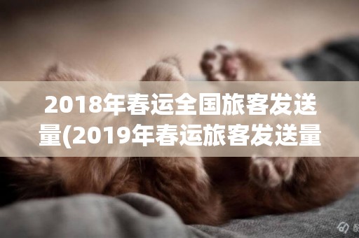 2018年春運全國旅客發送量(2019年春運旅客發送量) 